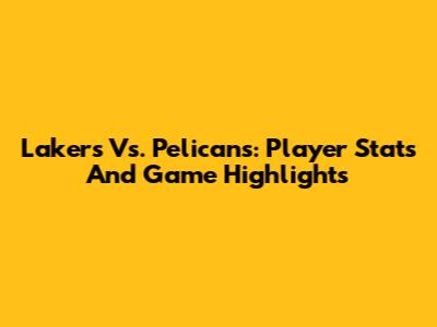 Lakers Vs. Pelicans: Player Stats And Game Highlights