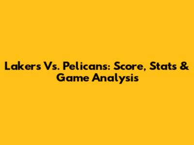 Lakers Vs. Pelicans: Score, Stats & Game Analysis