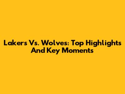Lakers Vs. Wolves: Top Highlights And Key Moments
