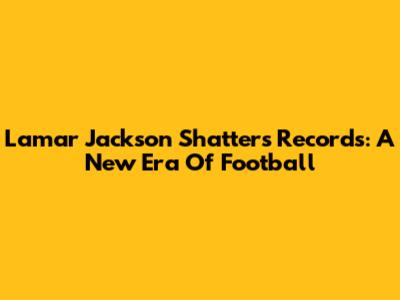 Lamar Jackson Shatters Records: A New Era Of Football