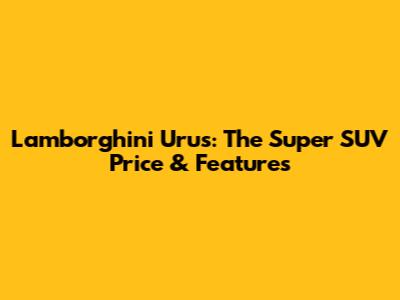 Lamborghini Urus: The Super SUV Price & Features