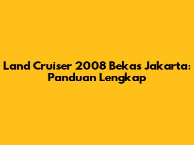 Land Cruiser 2008 Bekas Jakarta: Panduan Lengkap
