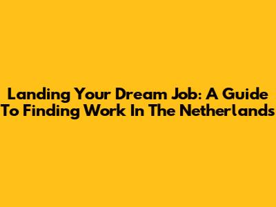 Landing Your Dream Job: A Guide To Finding Work In The Netherlands