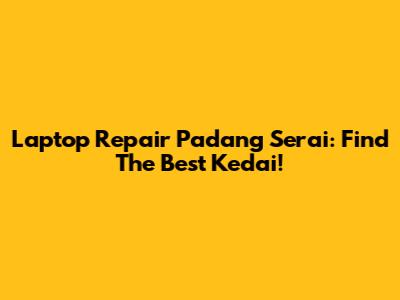 Laptop Repair Padang Serai: Find The Best Kedai!