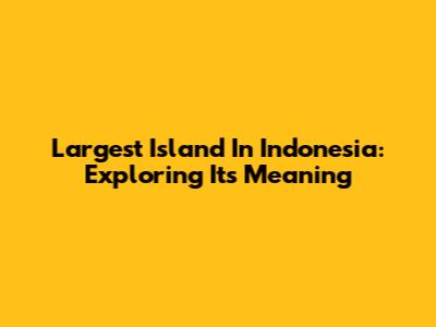 Largest Island In Indonesia: Exploring Its Meaning