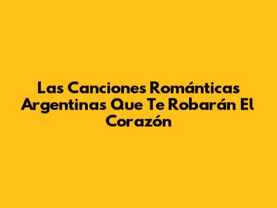 Las Canciones Románticas Argentinas Que Te Robarán El Corazón