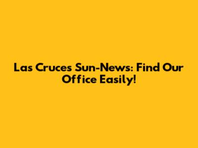 Las Cruces Sun-News: Find Our Office Easily!