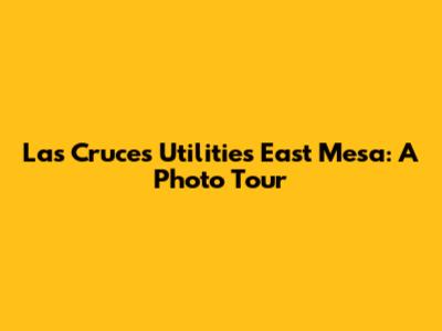 Las Cruces Utilities East Mesa: A Photo Tour