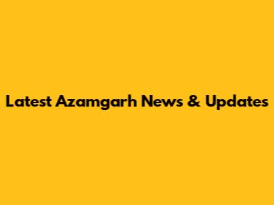 Latest Azamgarh News & Updates