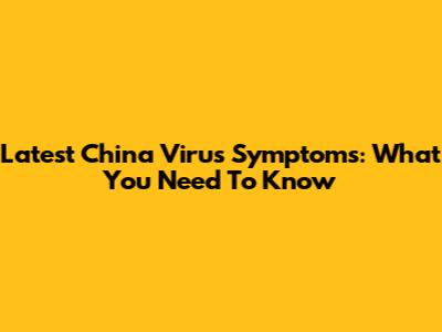 Latest China Virus Symptoms: What You Need To Know
