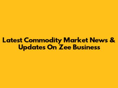 Latest Commodity Market News & Updates On Zee Business