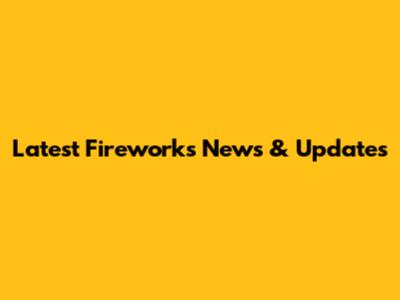 Latest Fireworks News & Updates