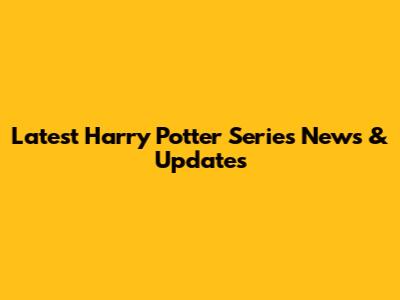 Latest Harry Potter Series News & Updates