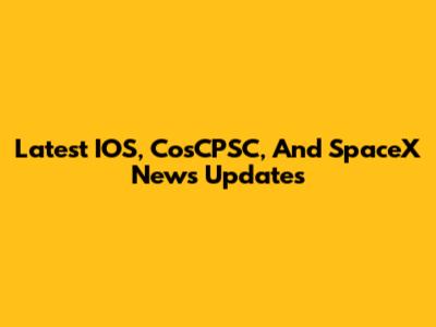 Latest IOS, CosCPSC, And SpaceX News Updates