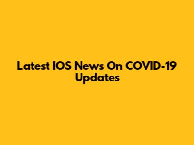 Latest IOS News On COVID-19 Updates