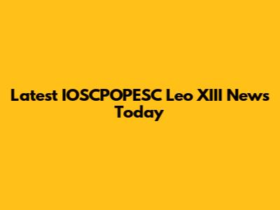 Latest IOSCPOPESC Leo XIII News Today