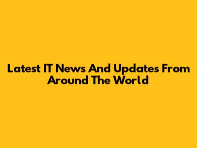 Latest IT News And Updates From Around The World