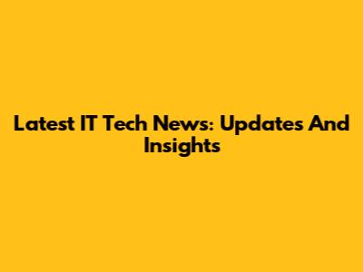 Latest IT Tech News: Updates And Insights