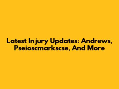 Latest Injury Updates: Andrews, Pseioscmarkscse, And More