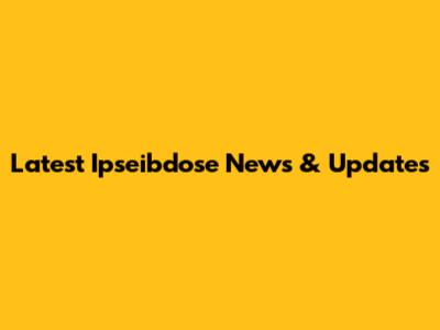 Latest Ipseibdose News & Updates