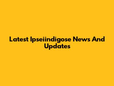 Latest Ipseiindigose News And Updates