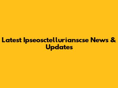 Latest Ipseosctellurianscse News & Updates