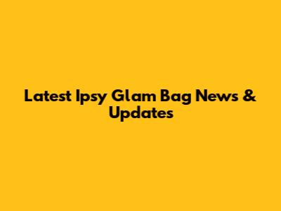 Latest Ipsy Glam Bag News & Updates