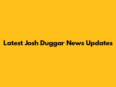Latest Josh Duggar News Updates