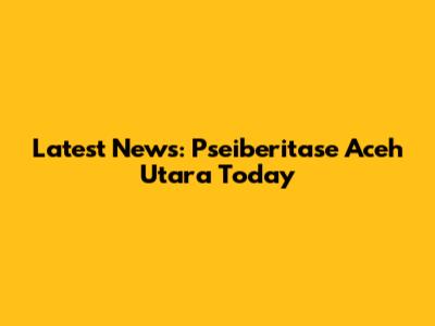 Latest News: Pseiberitase Aceh Utara Today