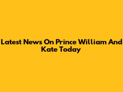 Latest News On Prince William And Kate Today