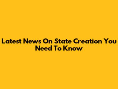 Latest News On State Creation You Need To Know