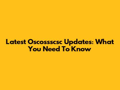 Latest Oscossscsc Updates: What You Need To Know