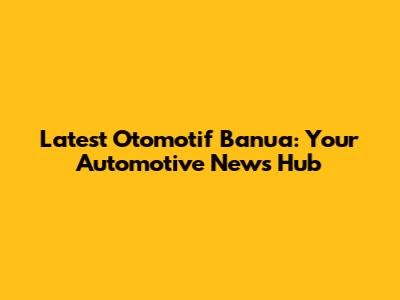 Latest Otomotif Banua: Your Automotive News Hub