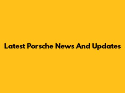 Latest Porsche News And Updates