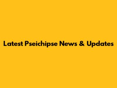 Latest Pseichipse News & Updates
