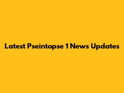 Latest Pseintopse 1 News Updates