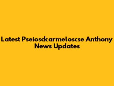 Latest Pseiosckarmeloscse Anthony News Updates