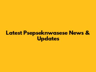 Latest Psepseknwasese News & Updates