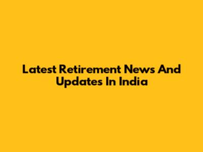 Latest Retirement News And Updates In India
