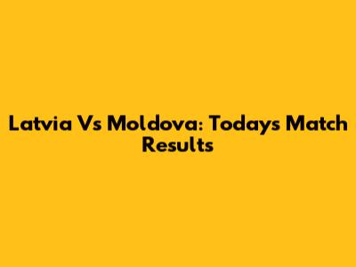 Latvia Vs Moldova: Today's Match Results