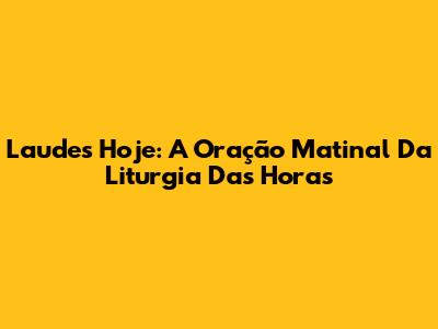 Laudes Hoje: A Oração Matinal Da Liturgia Das Horas