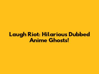 Laugh Riot: Hilarious Dubbed Anime Ghosts!