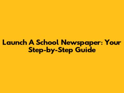 Launch A School Newspaper: Your Step-by-Step Guide
