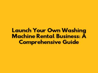 Launch Your Own Washing Machine Rental Business: A Comprehensive Guide