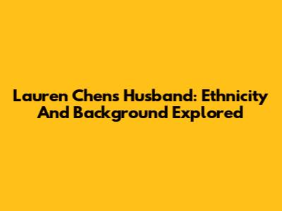Lauren Chen's Husband: Ethnicity And Background Explored