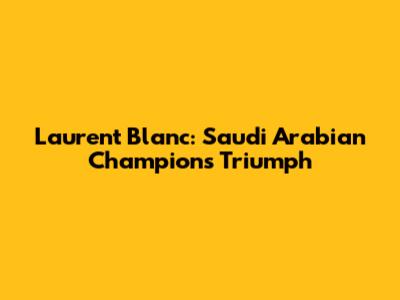 Laurent Blanc: Saudi Arabian Champion's Triumph