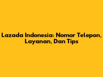 Lazada Indonesia: Nomor Telepon, Layanan, Dan Tips
