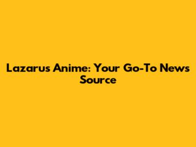 Lazarus Anime: Your Go-To News Source