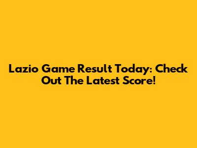 Lazio Game Result Today: Check Out The Latest Score!