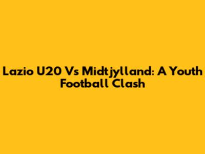 Lazio U20 Vs Midtjylland: A Youth Football Clash